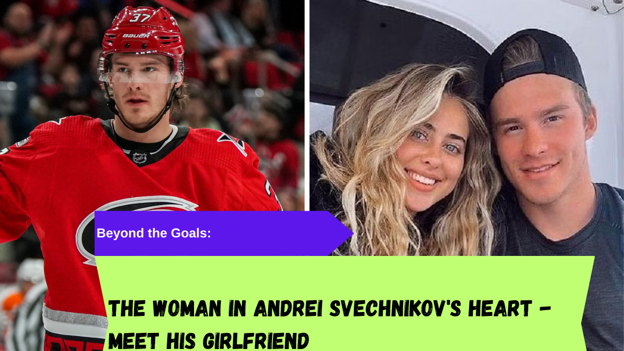 Andrei Svechnikov’s Girlfriend Everything you need to know about his