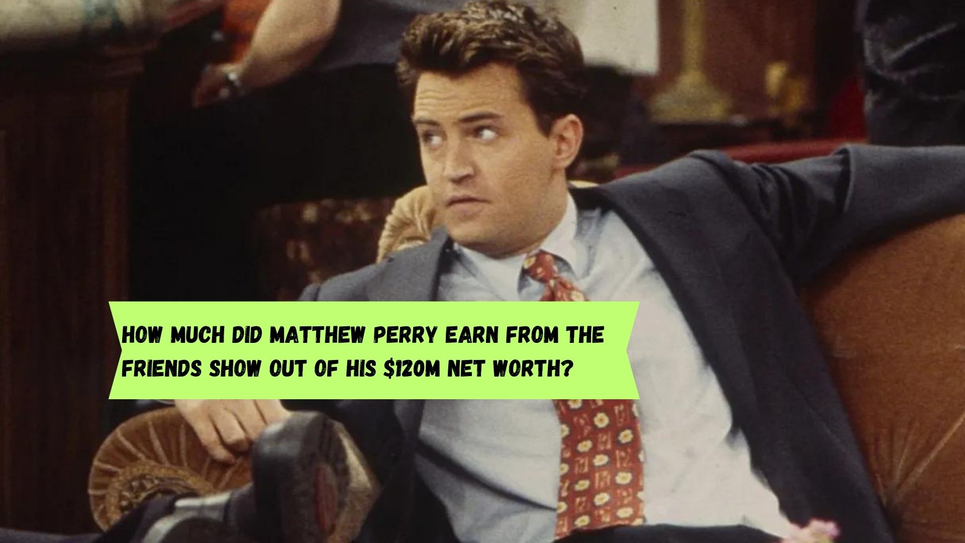 How much did Matthew Perry earn from the Friends show out of his $120m Net Worth?